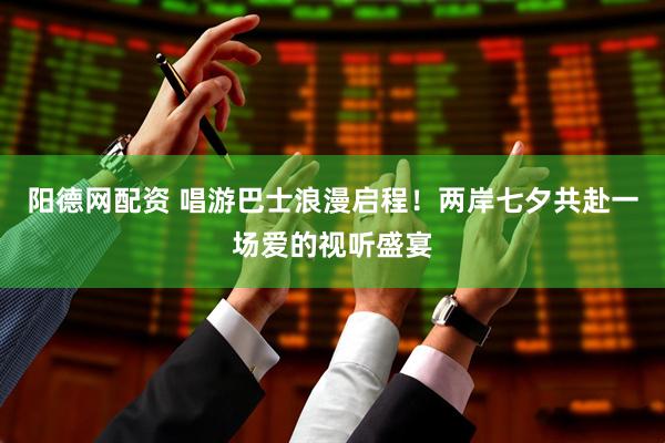 阳德网配资 唱游巴士浪漫启程！两岸七夕共赴一场爱的视听盛宴