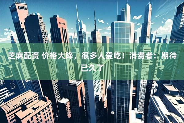 芝麻配资 价格大降，很多人爱吃！消费者：期待已久了