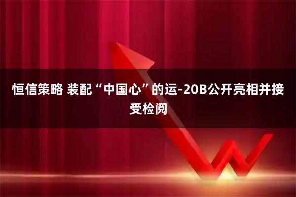 恒信策略 装配“中国心”的运-20B公开亮相并接受检阅