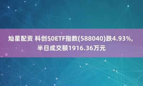 灿星配资 科创50ETF指数(588040)跌4.93%, 半日成交额1916.36万元