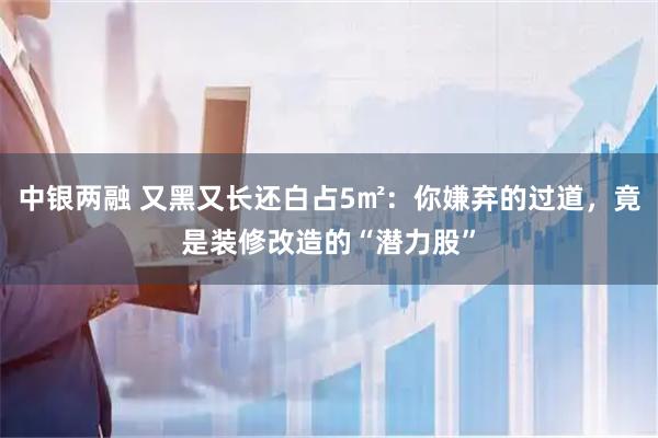 中银两融 又黑又长还白占5㎡：你嫌弃的过道，竟是装修改造的“潜力股”