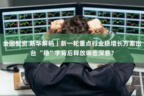 金国配资 新华解码｜新一轮重点行业稳增长方案出台 “稳”字背后释放哪些深意？