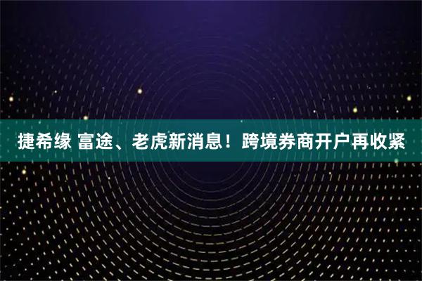 捷希缘 富途、老虎新消息！跨境券商开户再收紧