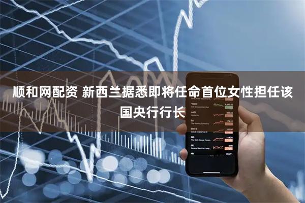 顺和网配资 新西兰据悉即将任命首位女性担任该国央行行长