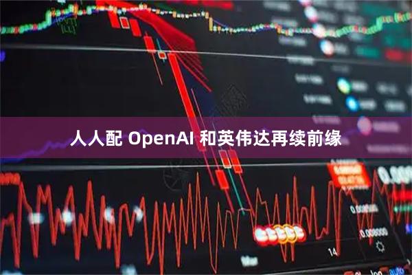 人人配 OpenAI 和英伟达再续前缘