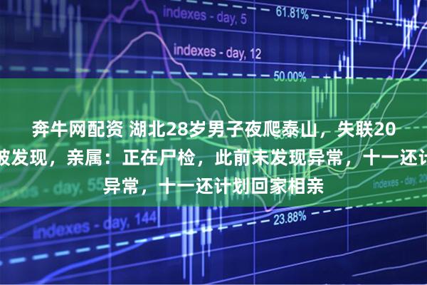 奔牛网配资 湖北28岁男子夜爬泰山，失联20余天后遗体被发现，亲属：正在尸检，此前未发现异常，十一还计划回家相亲