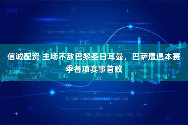 信诚配资 主场不敌巴黎圣日耳曼，巴萨遭遇本赛季各项赛事首败