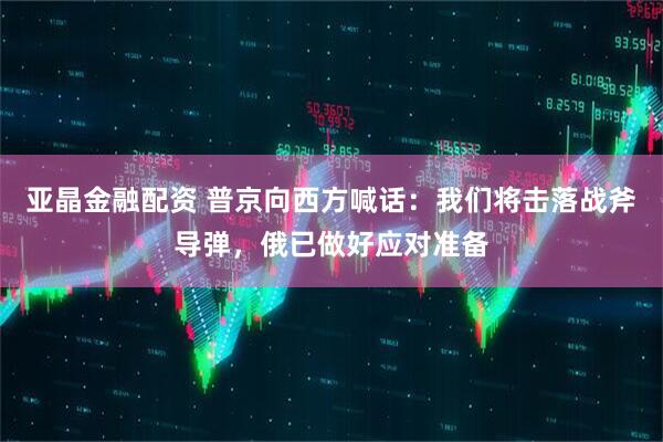 亚晶金融配资 普京向西方喊话：我们将击落战斧导弹，俄已做好应对准备