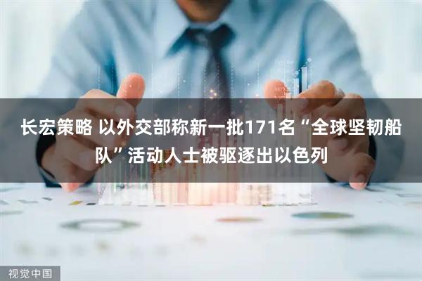 长宏策略 以外交部称新一批171名“全球坚韧船队”活动人士被驱逐出以色列