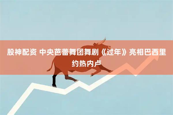 股神配资 中央芭蕾舞团舞剧《过年》亮相巴西里约热内卢