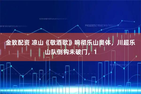 金致配资 凉山《敬酒歌》响彻乐山奥体，川超乐山队倒钩未破门，1