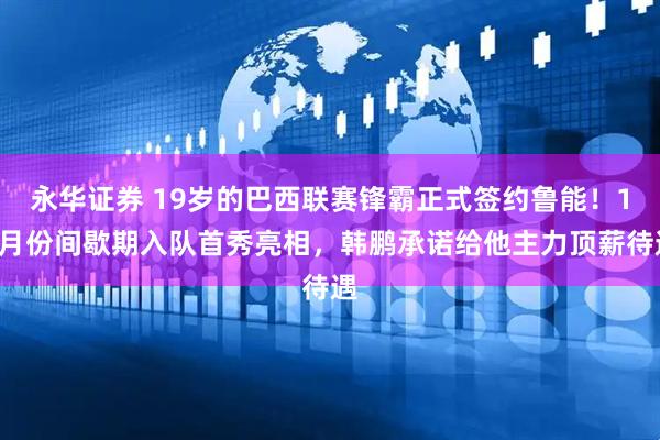 永华证券 19岁的巴西联赛锋霸正式签约鲁能！10月份间歇期入队首秀亮相，韩鹏承诺给他主力顶薪待遇
