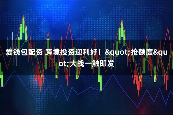 爱钱包配资 跨境投资迎利好！"抢额度"大战一触即发
