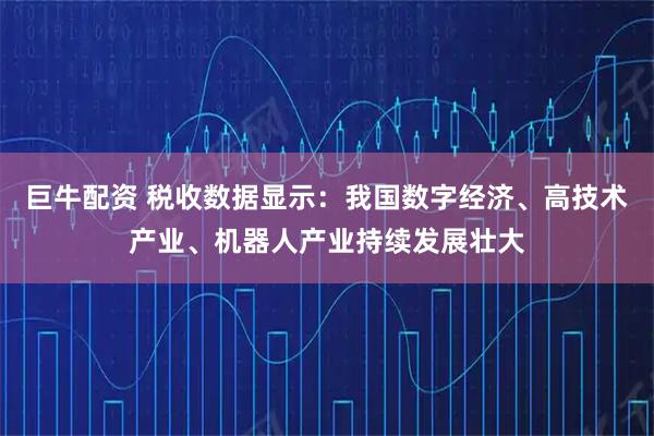 巨牛配资 税收数据显示：我国数字经济、高技术产业、机器人产业持续发展壮大