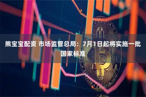 熊宝宝配资 市场监管总局：7月1日起将实施一批国家标准