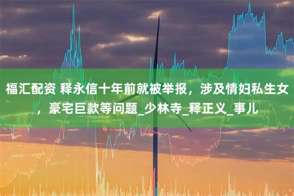 福汇配资 释永信十年前就被举报，涉及情妇私生女，豪宅巨款等问题_少林寺_释正义_事儿