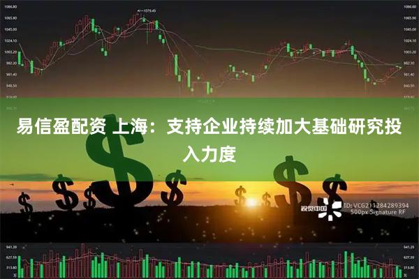 易信盈配资 上海：支持企业持续加大基础研究投入力度