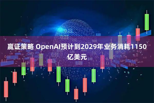 赢证策略 OpenAI预计到2029年业务消耗1150亿美元
