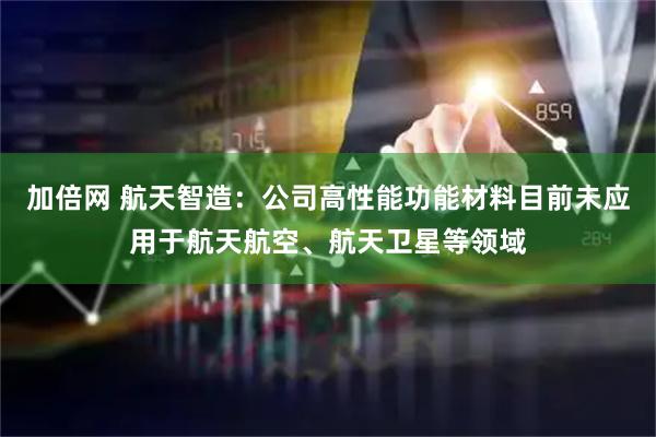加倍网 航天智造：公司高性能功能材料目前未应用于航天航空、航天卫星等领域