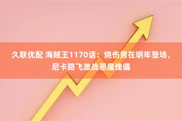 久联优配 海贼王1170话：烧伤男在明年登场，尼卡路飞激战恶魔傀儡