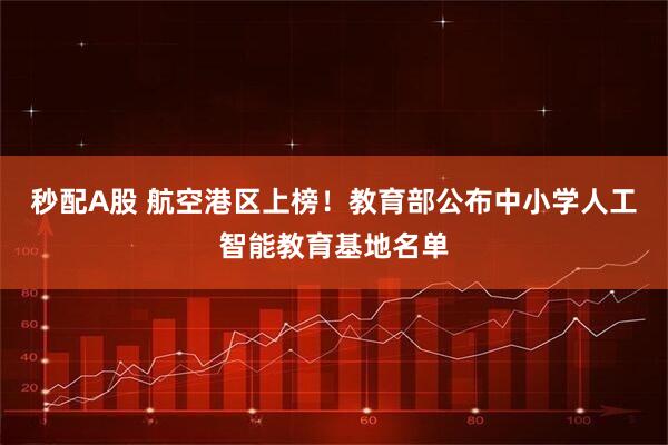 秒配A股 航空港区上榜！教育部公布中小学人工智能教育基地名单