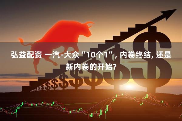 弘益配资 一汽-大众“10个1”, 内卷终结, 还是新内卷的开始?
